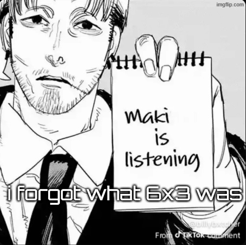 Maki is listening | i forgot what 6x3 was | image tagged in maki is listening | made w/ Imgflip meme maker