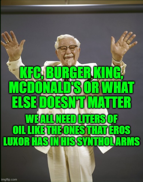 Eros Luxor could fill an entire fast food with his oil | KFC, BURGER KING, MCDONALD'S OR WHAT ELSE DOESN'T MATTER; WE ALL NEED LITERS OF OIL LIKE THE ONES THAT EROS LUXOR HAS IN HIS SYNTHOL ARMS | image tagged in colonel sanders | made w/ Imgflip meme maker