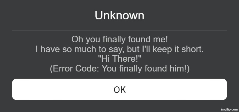 Roblox Error Message | Unknown; Oh you finally found me!
I have so much to say, but I'll keep it short.
"Hi There!"
(Error Code: You finally found him!) | image tagged in roblox error message | made w/ Imgflip meme maker