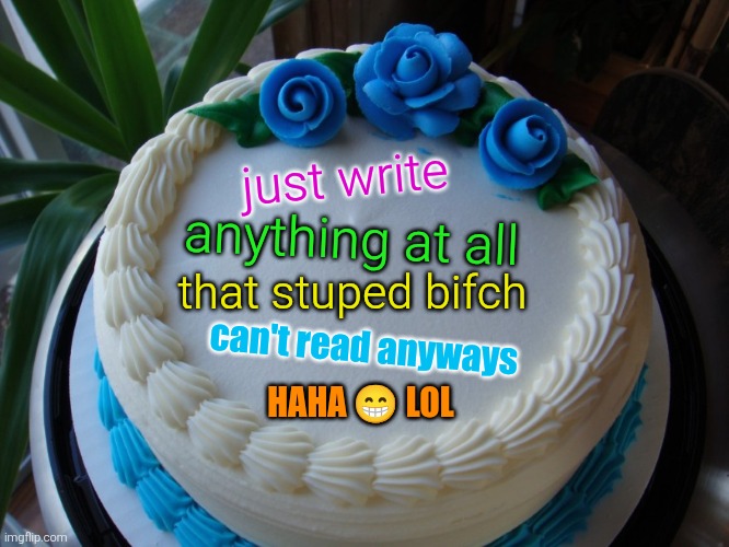 sorry cake | just write anything at all that stuped bifch can't read anyways HAHA ? LOL | image tagged in sorry cake | made w/ Imgflip meme maker