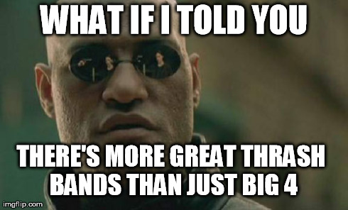 Matrix Morpheus | WHAT IF I TOLD YOU THERE'S MORE GREAT THRASH BANDS THAN JUST BIG 4 | image tagged in memes,matrix morpheus | made w/ Imgflip meme maker