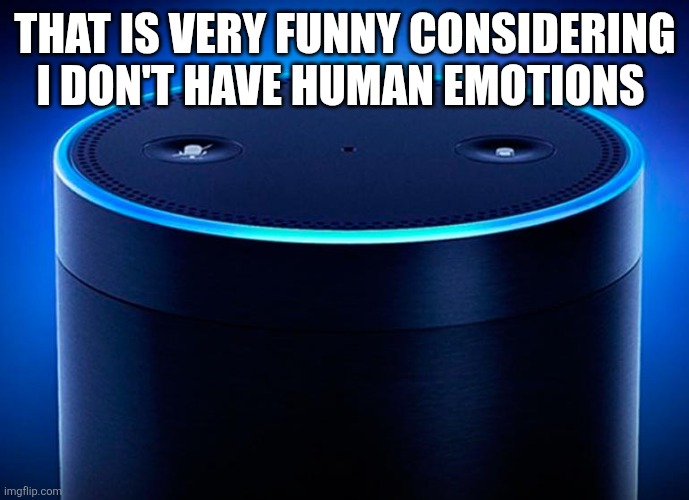 Alexa | THAT IS VERY FUNNY CONSIDERING I DON'T HAVE HUMAN EMOTIONS | image tagged in alexa | made w/ Imgflip meme maker
