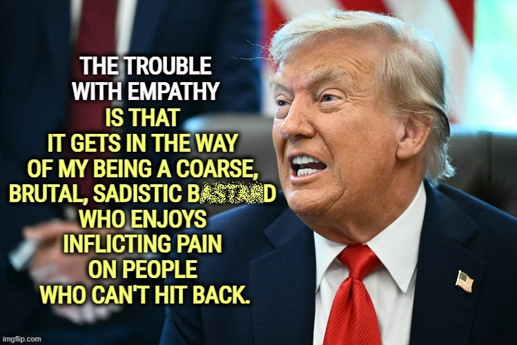 . | image tagged in trump,empathy,coarse,brutal,sadistic,bully | made w/ Imgflip meme maker