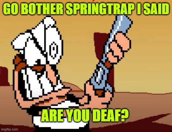 he has a GUN | GO BOTHER SPRINGTRAP I SAID; ARE YOU DEAF? | image tagged in he has a gun | made w/ Imgflip meme maker