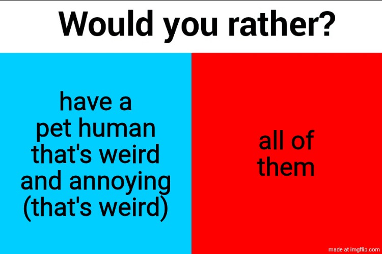 Would you rather? | have a pet human that's weird and annoying (that's weird); all of
them | image tagged in would you rather | made w/ Imgflip meme maker
