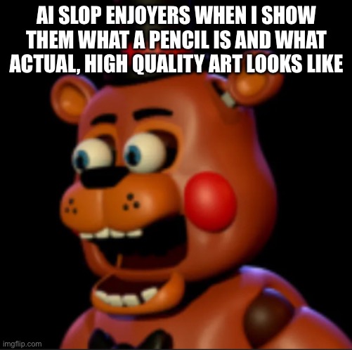 toy freddy | AI SLOP ENJOYERS WHEN I SHOW THEM WHAT A PENCIL IS AND WHAT ACTUAL, HIGH QUALITY ART LOOKS LIKE | image tagged in toy freddy | made w/ Imgflip meme maker