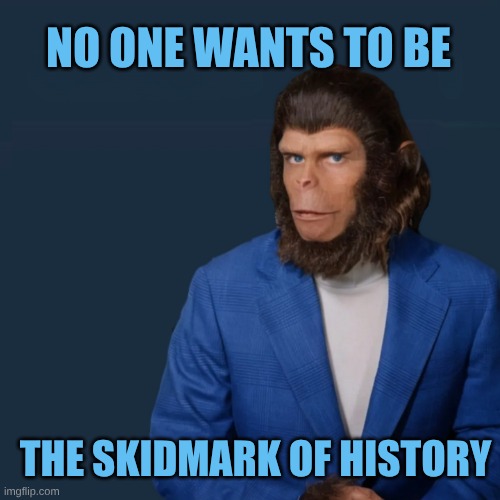 skerrrrrch! | NO ONE WANTS TO BE; THE SKIDMARK OF HISTORY | image tagged in planet of cornelius,planet of the apes,skidmark,history,lost | made w/ Imgflip meme maker