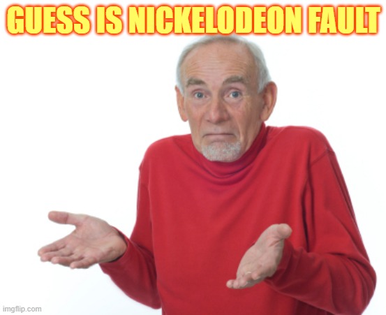 GUESS IS NICKELODEON FAULT | image tagged in guess i'll die | made w/ Imgflip meme maker