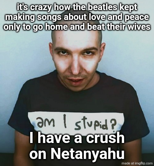 two steps ahead | it's crazy how the beatles kept making songs about love and peace only to go home and beat their wives; I have a crush
on Netanyahu | image tagged in two steps ahead | made w/ Imgflip meme maker