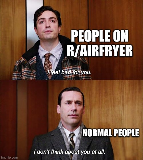 I don't think about you at all Mad Men | PEOPLE ON R/AIRFRYER; NORMAL PEOPLE | image tagged in i don't think about you at all mad men | made w/ Imgflip meme maker