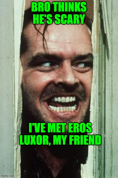 BRO THINKS HE'S SCARY I'VE MET EROS LUXOR, MY FRIEND | image tagged in memes,here's johnny | made w/ Imgflip meme maker