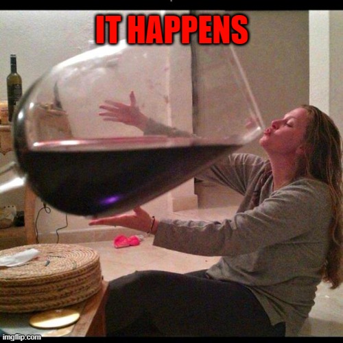 IT HAPPENS | image tagged in wine drinker | made w/ Imgflip meme maker