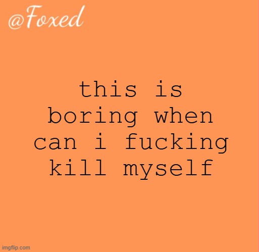 foxed orange temp | this is boring when can i fucking kill myself | image tagged in foxed orange temp | made w/ Imgflip meme maker