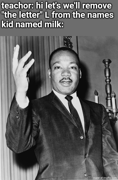 Martin Luther King, Jr. | teachor: hi let's we'll remove
"the letter" L from the names
kid named milk: | image tagged in martin luther king jr | made w/ Imgflip meme maker