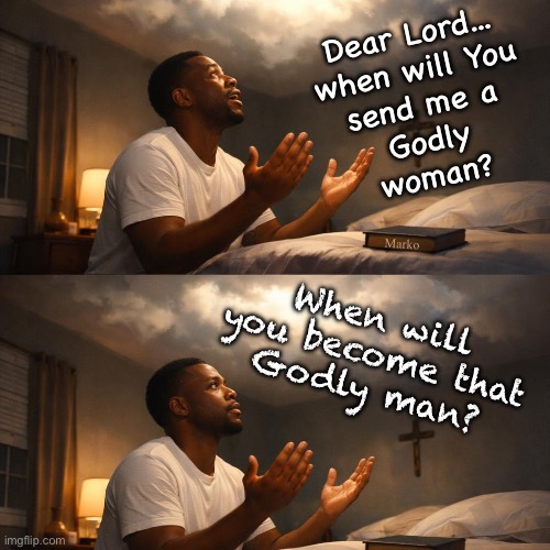 Mirror what you want | Dear Lord...
when will You
send me a
Godly
woman? Marko; When will
you become that
Godly man? | image tagged in memes,be the best you,seek gods face,live righteously,let god make that divine appointment | made w/ Imgflip meme maker