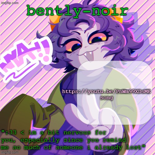 bently-noir nepeta temp | https://youtu.be/PnWm99XDsME
song | image tagged in bently-noir nepeta temp | made w/ Imgflip meme maker