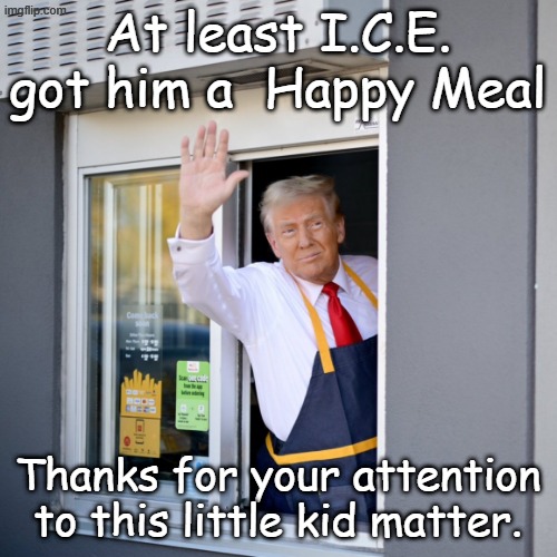 Trump McDonald's Drive-thru | At least I.C.E. got him a  Happy Meal Thanks for your attention to this little kid matter. | image tagged in trump mcdonald's drive-thru | made w/ Imgflip meme maker