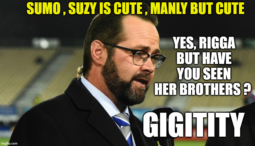 Scotty Stevenson | SUMO , SUZY IS CUTE , MANLY BUT CUTE; YES, RIGGA BUT HAVE YOU SEEN HER BROTHERS ? GIGITITY | image tagged in sumo,cricket,new zealand,television,creepy guy,know it all | made w/ Imgflip meme maker