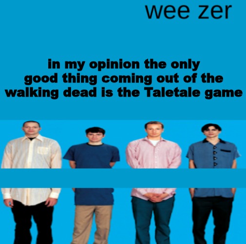 Wee zer | in my opinion the only good thing coming out of the walking dead is the Taletale game | image tagged in wee zer | made w/ Imgflip meme maker