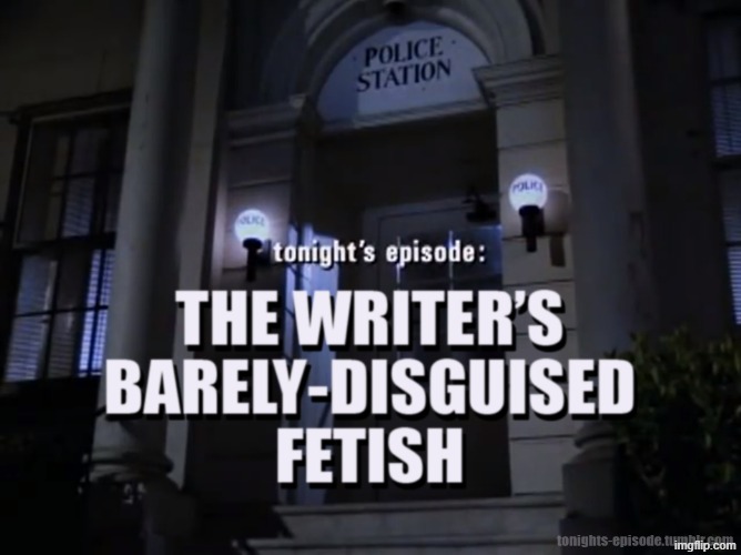 Tonight's Episode: The Writer's Barely-Disguised Fetish | image tagged in tonight's episode the writer's barely-disguised fetish | made w/ Imgflip meme maker