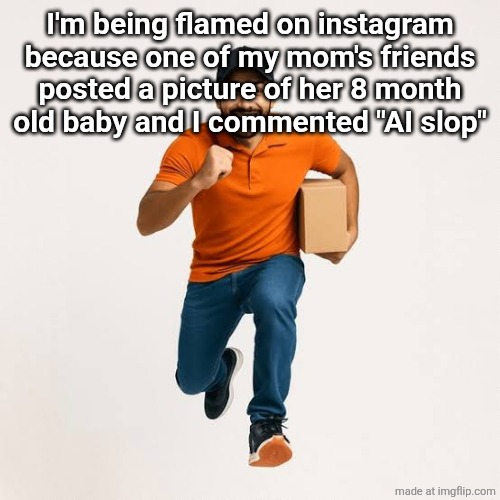 delivery man running | I'm being flamed on instagram because one of my mom's friends posted a picture of her 8 month
old baby and I commented "AI slop" | image tagged in delivery man running | made w/ Imgflip meme maker