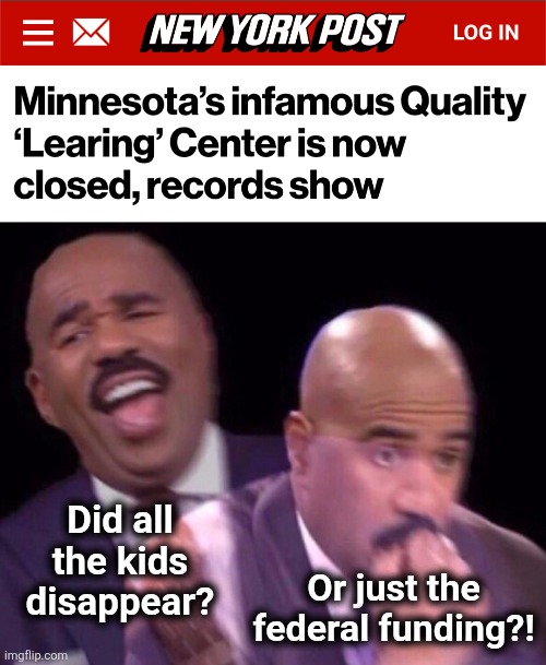 "Quality Learing Center" closed | Did all
the kids
disappear? Or just the
federal funding?! | image tagged in steve harvey laughing serious,memes,minnesota,day care,somali,wasteful government spending | made w/ Imgflip meme maker