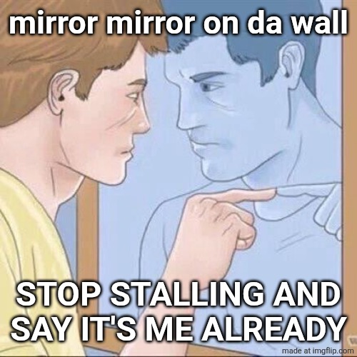 Pointing mirror guy | mirror mirror on da wall; STOP STALLING AND
SAY IT'S ME ALREADY | image tagged in pointing mirror guy | made w/ Imgflip meme maker