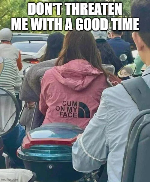 On My Face | DON'T THREATEN ME WITH A GOOD TIME | image tagged in sex jokes | made w/ Imgflip meme maker