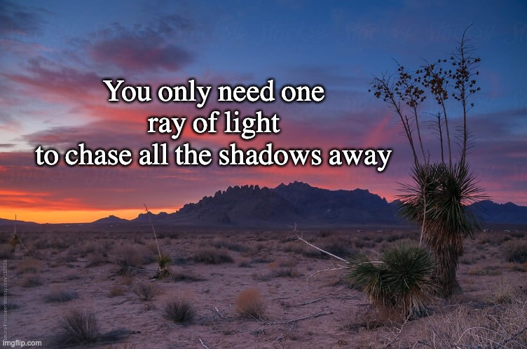 You only need one | You only need one ray of light
to chase all the shadows away | image tagged in light and shadow,light chases shadows,desert sunrise | made w/ Imgflip meme maker