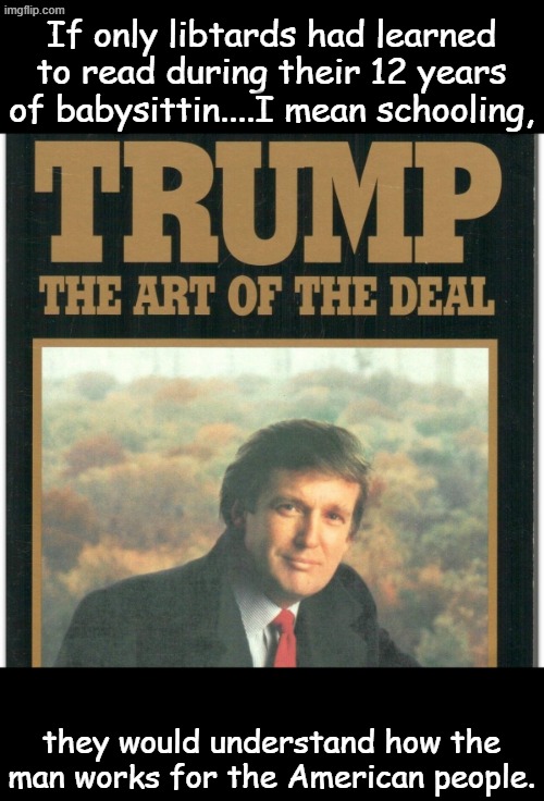 Why does life have to be so hard for functional illiterates? | If only libtards had learned to read during their 12 years of babysittin....I mean schooling, they would understand how the man works for the American people. | image tagged in trump the art of the deal | made w/ Imgflip meme maker