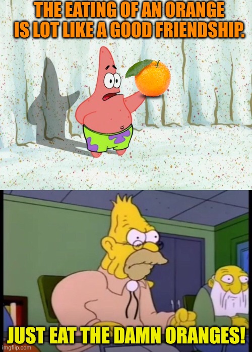 This cracks me up! | THE EATING OF AN ORANGE IS LOT LIKE A GOOD FRIENDSHIP. JUST EAT THE DAMN ORANGES! | image tagged in just eat the damn orange,friendship,the simpsons,spongebob squarepants,patrick star,impatience | made w/ Imgflip meme maker