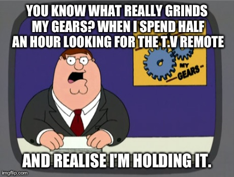 Peter Griffin News | YOU KNOW WHAT REALLY GRINDS MY GEARS? WHEN I SPEND HALF AN HOUR LOOKING FOR THE T.V REMOTE AND REALISE I'M HOLDING IT. | image tagged in memes,peter griffin news | made w/ Imgflip meme maker