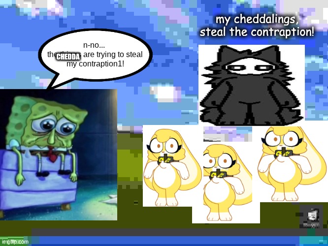 why | my cheddalings, steal the contraption! n-no... 
the things are trying to steal
my contraption1! CHEDDA | image tagged in shitpost | made w/ Imgflip meme maker