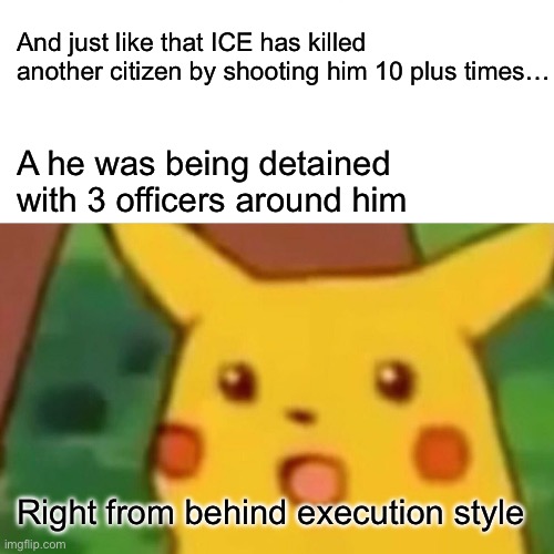 Fuck ice … they should all die | And just like that ICE has killed another citizen by shooting him 10 plus times…; A he was being detained with 3 officers around him; Right from behind execution style | image tagged in memes,surprised pikachu | made w/ Imgflip meme maker