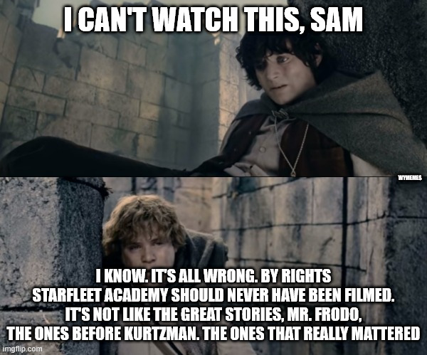I can't watch Starfleet Academy... | I CAN'T WATCH THIS, SAM; WYMEMES; I KNOW. IT'S ALL WRONG. BY RIGHTS STARFLEET ACADEMY SHOULD NEVER HAVE BEEN FILMED. IT'S NOT LIKE THE GREAT STORIES, MR. FRODO, THE ONES BEFORE KURTZMAN. THE ONES THAT REALLY MATTERED | image tagged in i can't do this sam lotr,lotr,lotr meme,memes,starfleet academy,star trek | made w/ Imgflip meme maker