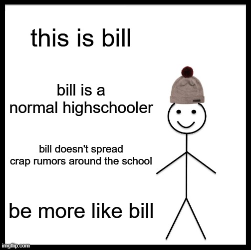 Be Like Bill Meme | this is bill; bill is a normal highschooler; bill doesn't spread crap rumors around the school; be more like bill | image tagged in memes,be like bill | made w/ Imgflip meme maker