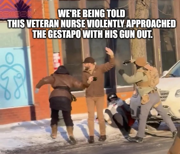 ICE MURDER OF ALEX JEFFERY PRETTI | WE'RE BEING TOLD 
THIS VETERAN NURSE VIOLENTLY APPROACHED 
THE GESTAPO WITH HIS GUN OUT. | image tagged in alex jeffery pretti,ice,murder | made w/ Imgflip meme maker