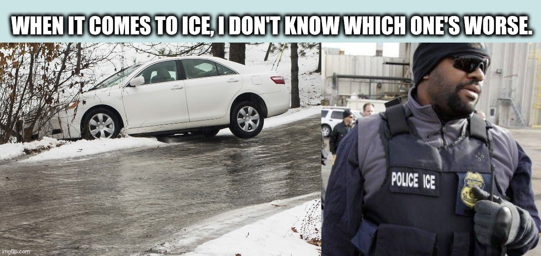 Which ice is worse? | WHEN IT COMES TO ICE, I DON'T KNOW WHICH ONE'S WORSE. | image tagged in vehicle on the verge,i c e ice baby,ice | made w/ Imgflip meme maker