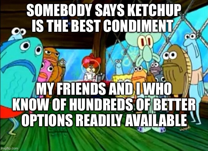 everyone staring at you | SOMEBODY SAYS KETCHUP IS THE BEST CONDIMENT; MY FRIENDS AND I WHO KNOW OF HUNDREDS OF BETTER OPTIONS READILY AVAILABLE | image tagged in everyone staring at you | made w/ Imgflip meme maker