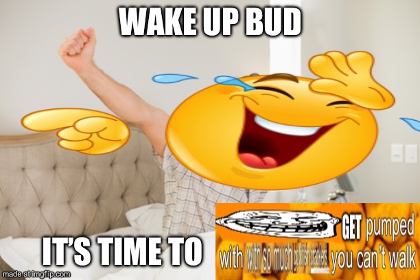 wake up | WAKE UP BUD IT’S TIME TO | image tagged in wake up | made w/ Imgflip meme maker