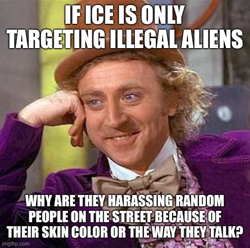 Creepy Condescending Wonka Meme | IF ICE IS ONLY TARGETING ILLEGAL ALIENS; WHY ARE THEY HARASSING RANDOM PEOPLE ON THE STREET BECAUSE OF THEIR SKIN COLOR OR THE WAY THEY TALK? | image tagged in memes,creepy condescending wonka | made w/ Imgflip meme maker