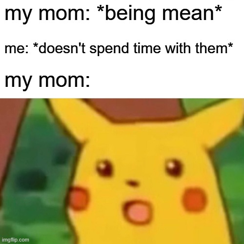 true | my mom: *being mean*; me: *doesn't spend time with them*; my mom: | image tagged in memes,surprised pikachu | made w/ Imgflip meme maker