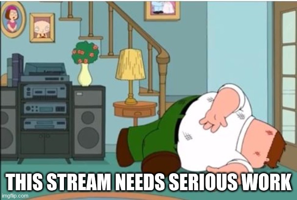 Peter Griffin Dead | THIS STREAM NEEDS SERIOUS WORK | image tagged in peter griffin dead | made w/ Imgflip meme maker