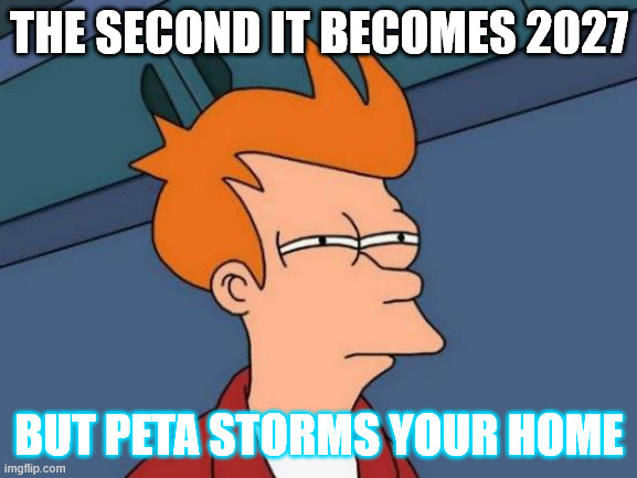 Futurama Fry Meme | THE SECOND IT BECOMES 2027; BUT PETA STORMS YOUR HOME | image tagged in memes,futurama fry | made w/ Imgflip meme maker