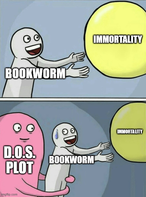Bookworm: | IMMORTALITY; BOOKWORM; IMMORTALITY; D.O.S. PLOT; BOOKWORM | image tagged in memes,running away balloon,dawn of surveys | made w/ Imgflip meme maker