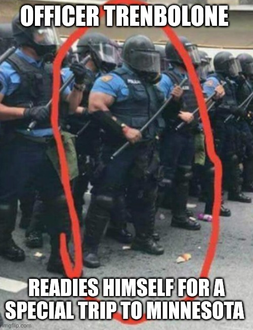 Minnesota liberal memes | OFFICER TRENBOLONE; READIES HIMSELF FOR A SPECIAL TRIP TO MINNESOTA | image tagged in riots | made w/ Imgflip meme maker