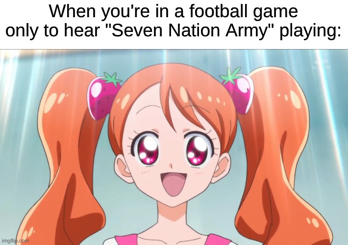 The "We Will Rock You" of the 2000s | When you're in a football game only to hear "Seven Nation Army" playing: | image tagged in memes,anime,music,rock music,precure,football | made w/ Imgflip meme maker