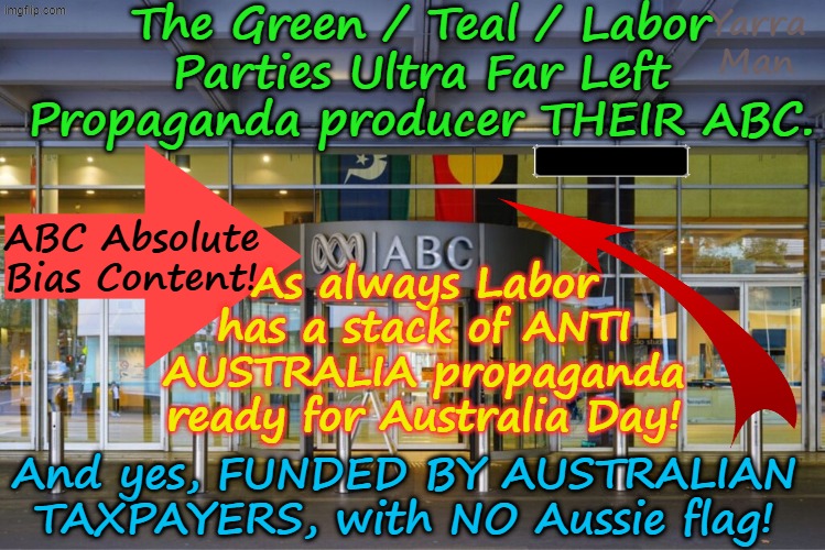 Australia's Ultra Far Left propaganda flagship, their ABC, gearing up with more ANTI Australian content! | The Green / Teal / Labor Parties Ultra Far Left Propaganda producer THEIR ABC. Yarra Man; ABC Absolute Bias Content! As always Labor has a stack of ANTI AUSTRALIA propaganda ready for Australia Day! And yes, FUNDED BY AUSTRALIAN TAXPAYERS, with NO Aussie flag! | image tagged in abc greens teals labor,australian broadcasting content,virtue signaling woke,self gratification by proxy,aboriginals | made w/ Imgflip meme maker