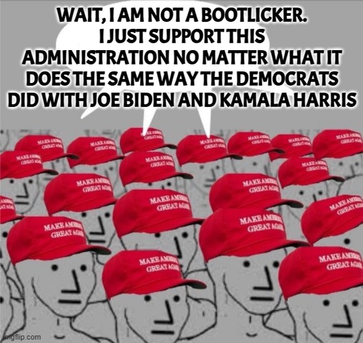 MAGA BRAINWASH Brain wash MAGAt | WAIT, I AM NOT A BOOTLICKER. I JUST SUPPORT THIS ADMINISTRATION NO MATTER WHAT IT DOES THE SAME WAY THE DEMOCRATS DID WITH JOE BIDEN AND KAM | image tagged in maga brainwash brain wash magat | made w/ Imgflip meme maker