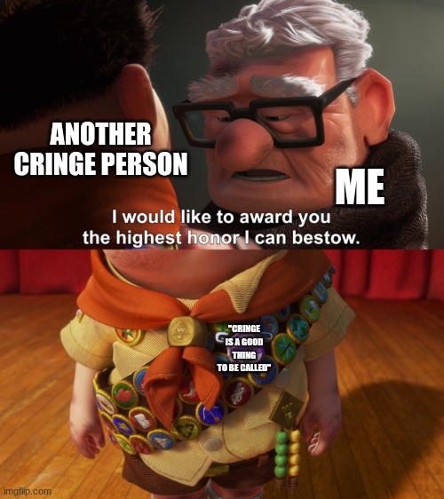 Highest Honor | ANOTHER CRINGE PERSON; ME; "CRINGE IS A GOOD THING TO BE CALLED" | image tagged in highest honor | made w/ Imgflip meme maker